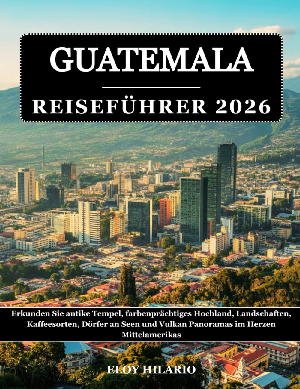 GUATEMALA REISEFÜHRER 2026: Erkunden Sie antike Tempel, farbenprächtiges Hochland, Landschaften, Kaffeesorten, Dörfer an Seen und Vulkan Panoramas im Herzen Mittelamerikas
