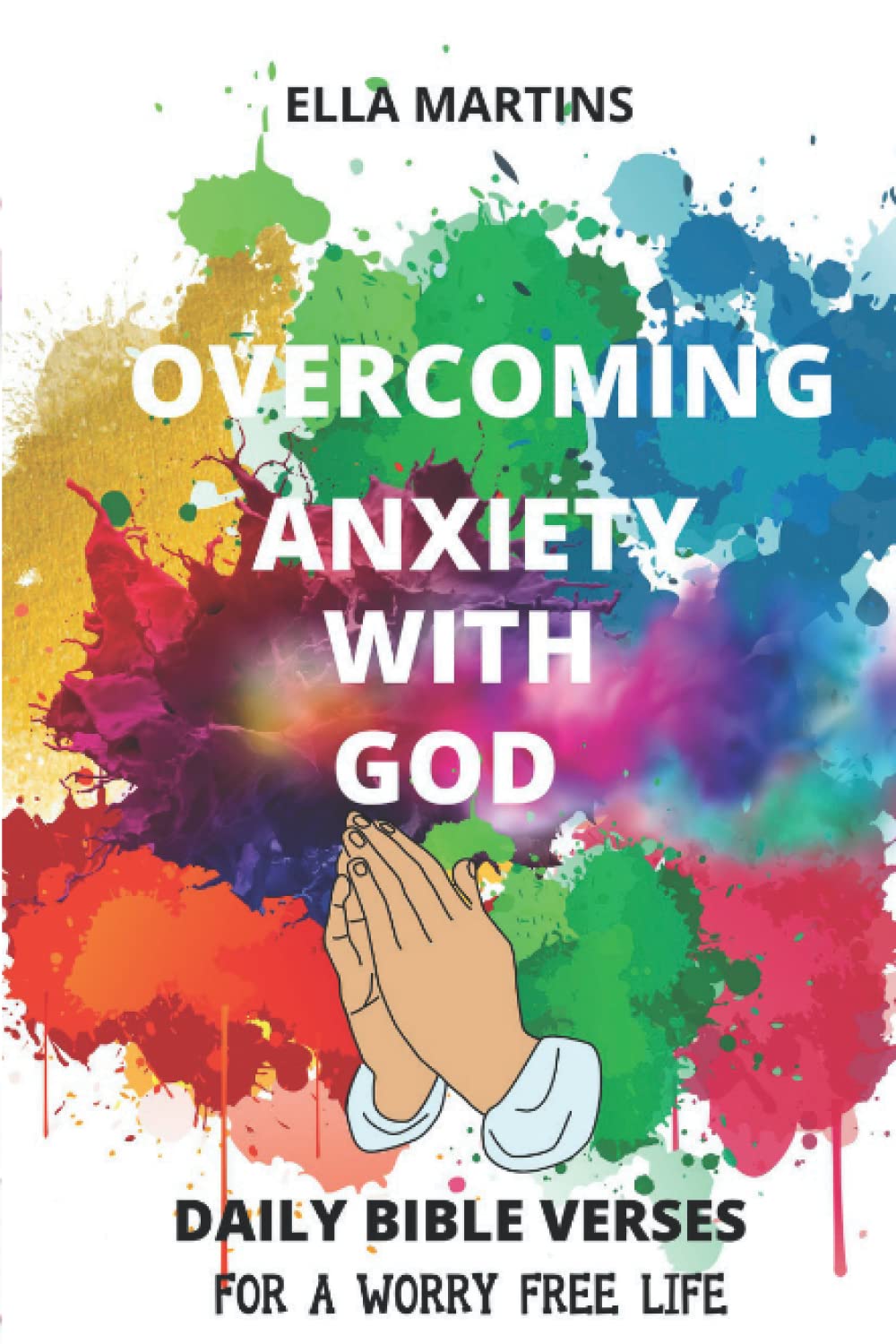 OVERCOMING ANXIETY WITH GOD: Daily Bible Verses And Quotes To help You Overcome Fear, Pain, Addiction, Worry and Depression.