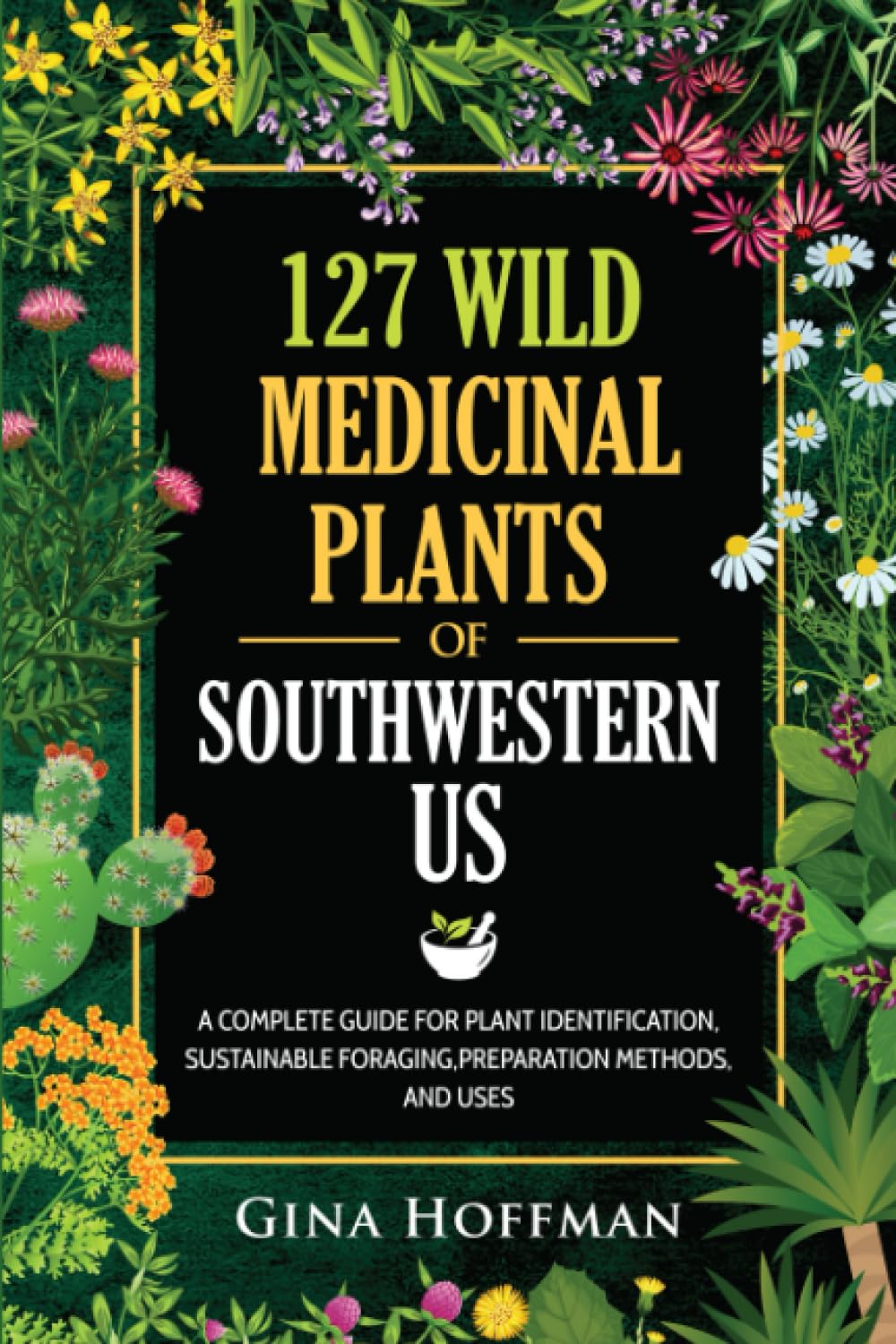 127 Wild Medicinal Plants of Southwestern US: A complete guide for plant identification, sustainable foraging,preparation methods,and uses