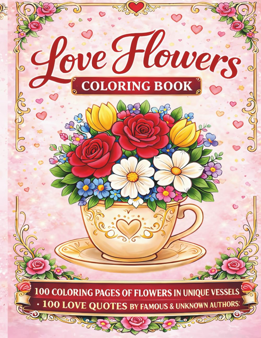 LOVE FLOWERS COLORING BOOK: 100 Coloring Pages of Flowers in Unique Vessels: : cups, jugs, boots, vases, watering cans, boxes and more; 100 Love Quotes by Famous and Unknown Authors