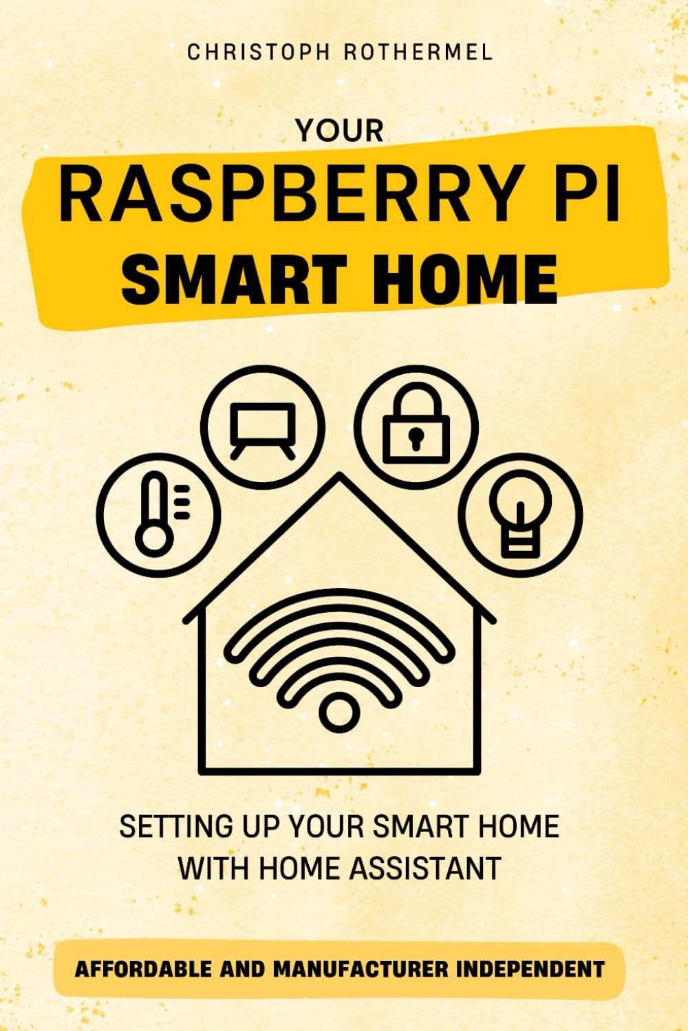 Your Raspberry Pi Smart Home: Setting up your Smart Home with Home Assistant - Affordable and Manufacturer Independent