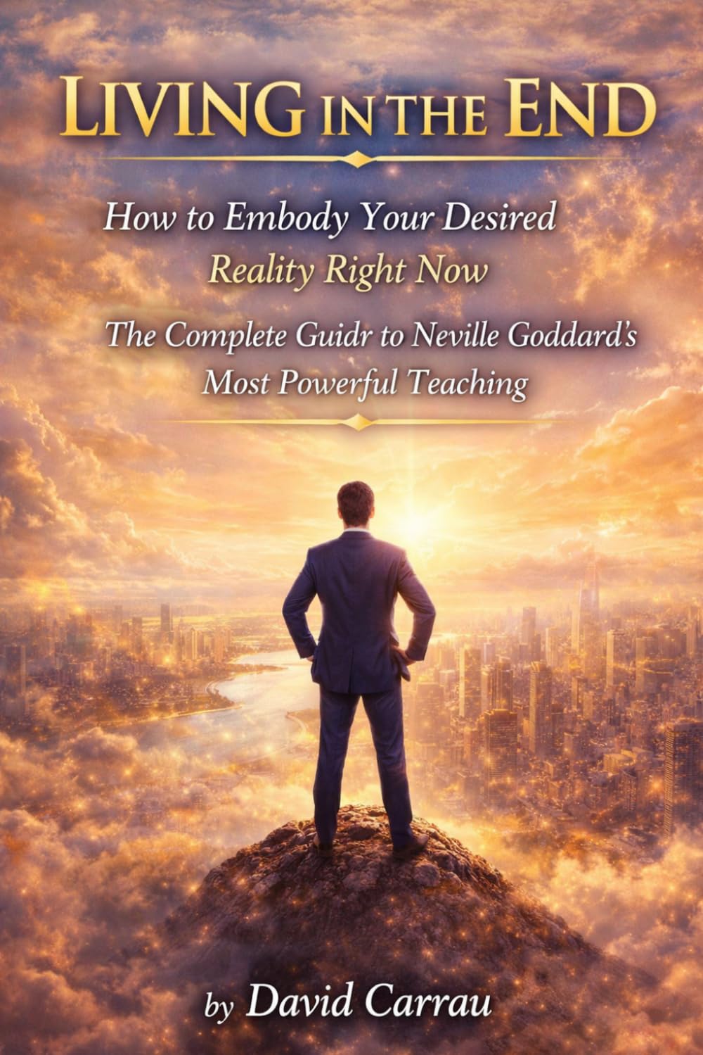 LIVING IN THE END: How to Embody Your Desired Reality Right Now — The Complete Guide to Neville Goddard’s Most Powerful Teaching (The Law of Assumption)