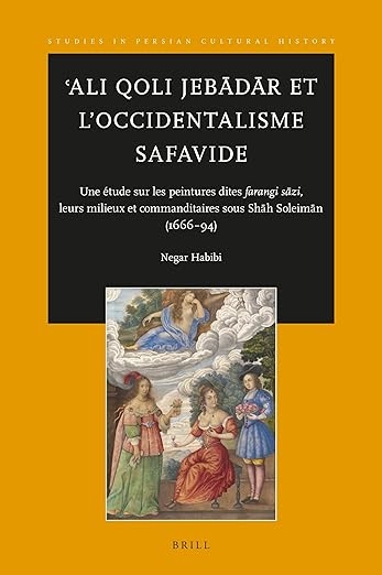 ʿAli Qoli Jebādār et l'Occidentalisme Safavide: Une étude sur les peintures dites farangi sāzi, leurs milieux et commanditaires sous Shāh Soleimān ... Cultural History, 13) (French Edition)