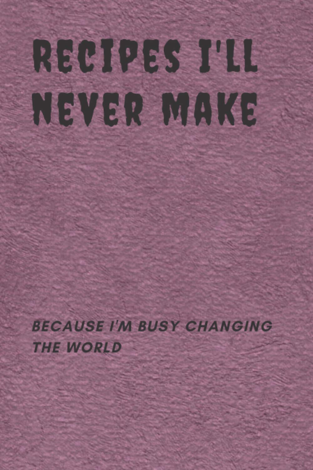 Recipes I'll never make...because I'm busy changing the world: Recipes I'll never make...because I'm busy changing the world (6x9) inchs - 120 Pages