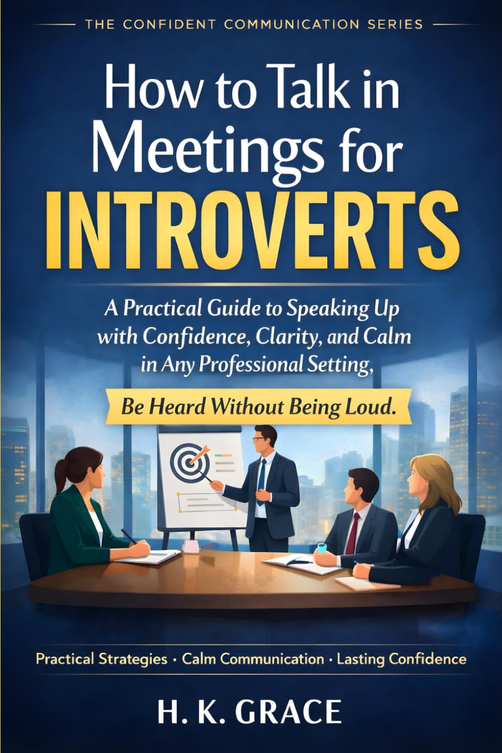 How to Talk in Meetings for Introverts: A Practical Guide to Speak Up with Confidence, Clarity, and Calm in Any Professional Settings: 2 (The Confident Communication Series)