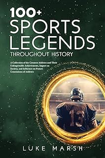 100+ Sports Legends Throughout History: A Collection of the Greatest Athletes and Their Unforgettable Achievements, Impact on Society, and Influence ... of Athletes (The Ultimate 100 Series)
