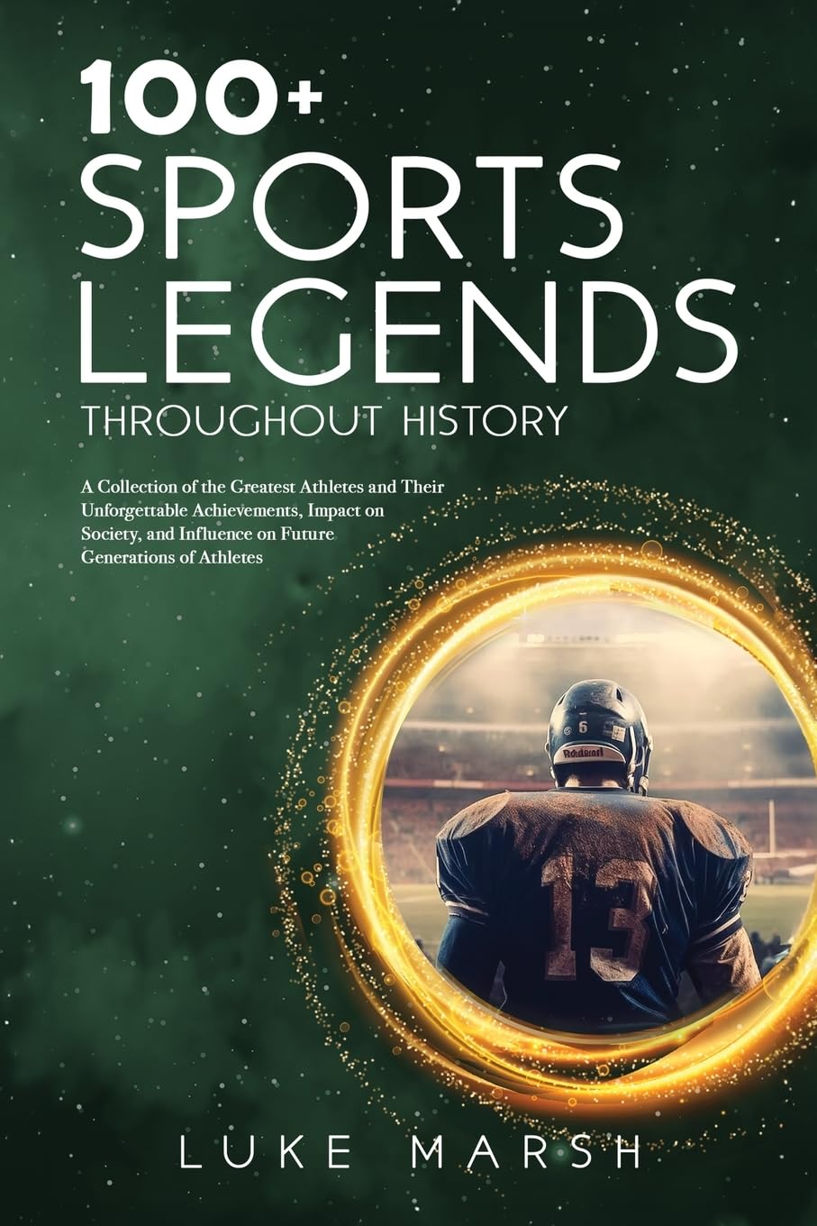 100+ Sports Legends Throughout History: A Collection of the Greatest Athletes and Their Unforgettable Achievements, Impact on Society, and Influence ... of Athletes (The Ultimate 100 Series)