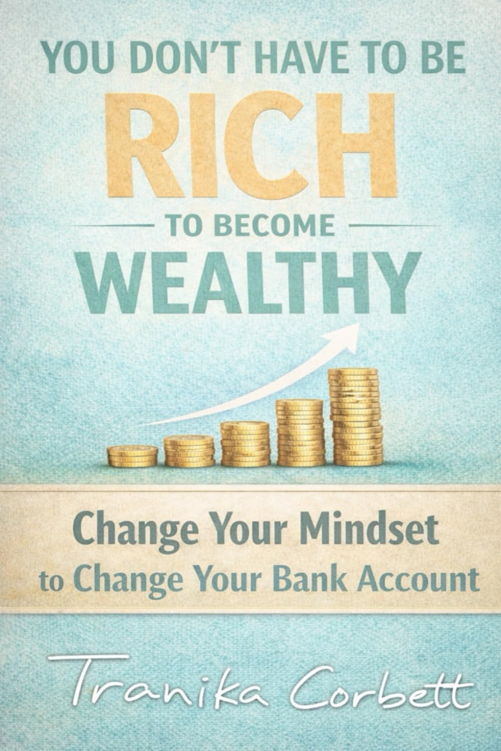 YOU DONT HAVE TO BE RICH TO BECOME WEALTHY: Change Your Mindset to Change Your Bank Account