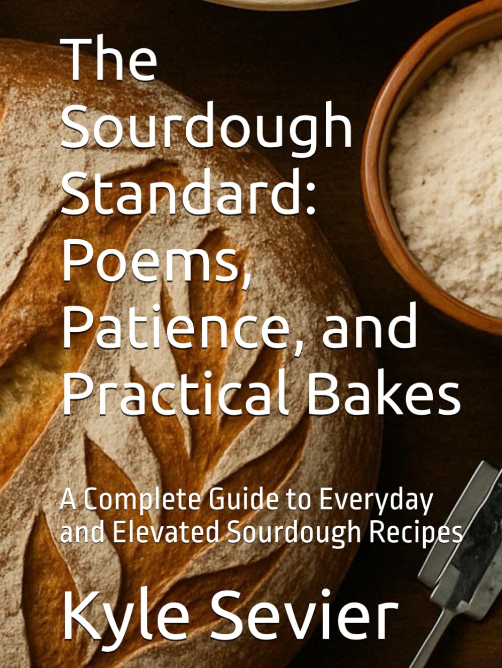 The Sourdough Standard: Poems, Patience, and Practical Bakes: A Complete Guide to Everyday and Elevated Sourdough Recipes