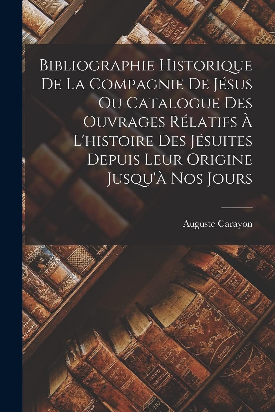 Bibliographie Historique De La Compagnie De Jésus Ou Catalogue Des Ouvrages Rélatifs À L'histoire Des Jésuites Depuis Leur Origine Jusqu'à Nos Jours