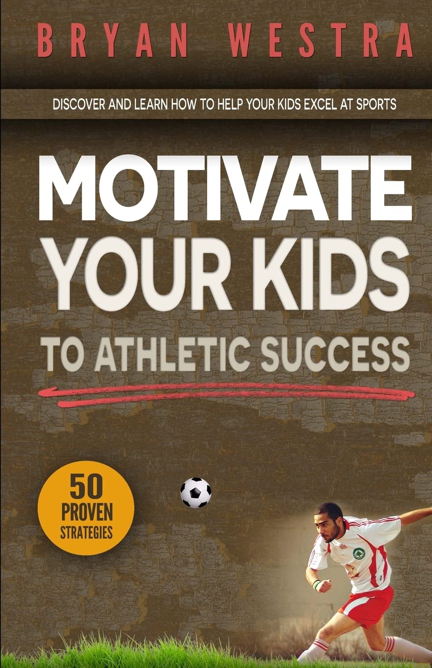 Motivate Your Kids To Athletic Success: Discover and Learn How To Help Your Kids Excel At Sports