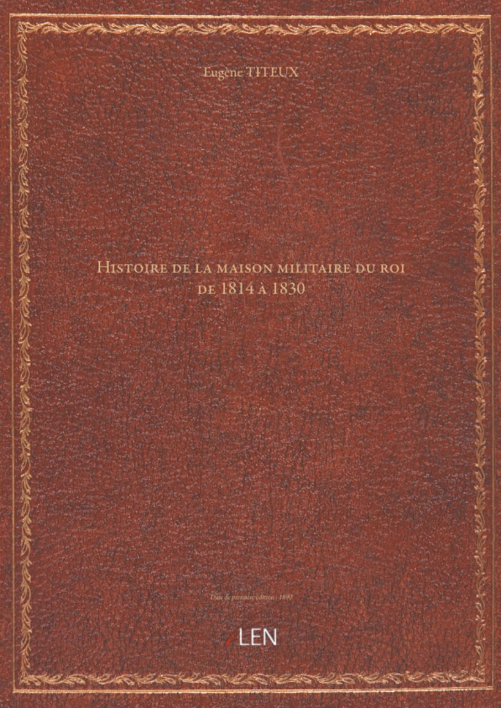 Histoire de la maison militaire du roi de 1814 à 1830 : avec un résumé de son organisation et de ses campagnes sous l'ancienne monarchie, et 84 dessins en couleurs, hors texte / par Eugène Titeux, ...