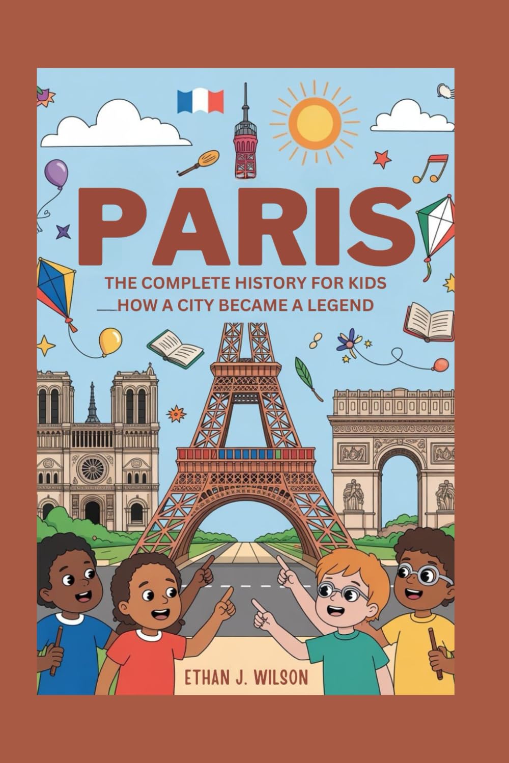 PARIS: The Complete History for Kids: How a City Became a Legend (Collections of Historical Country Books in Europe)