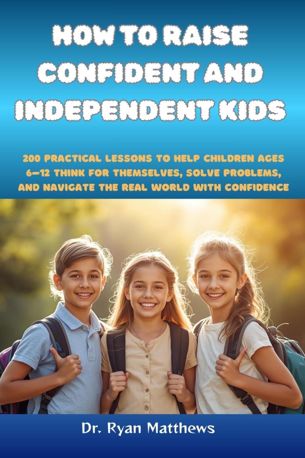 How to Raise Confident and Independent Kids: 200 Practical Lessons to Help Children Ages 6–12 Think for Themselves, Solve Problems, and Navigate the Real World with Confidence