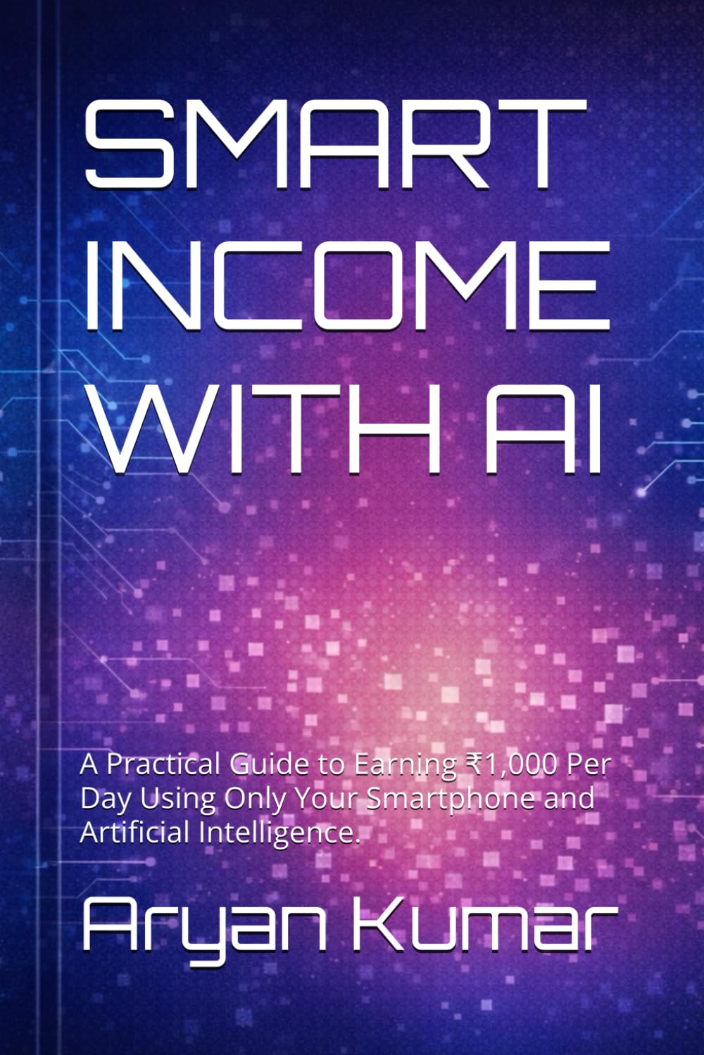 SMART INCOME WITH AI: A Practical Guide to Earning ₹1,000 Per Day Using Only Your Smartphone and Artificial Intelligence.