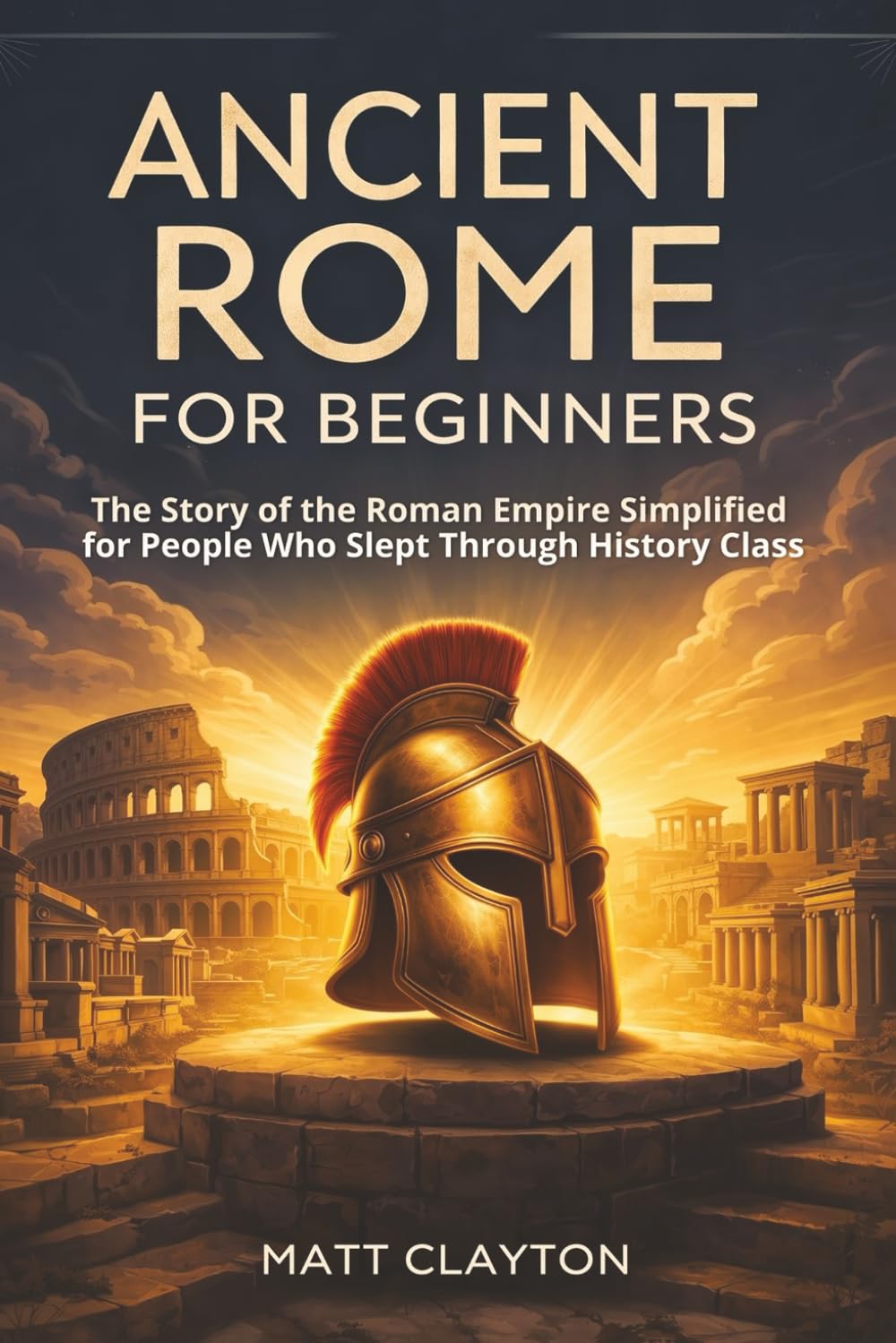 Ancient Rome for Beginners: The Story of the Roman Empire Simplified for People Who Slept Through History Class (Past Made Simple)