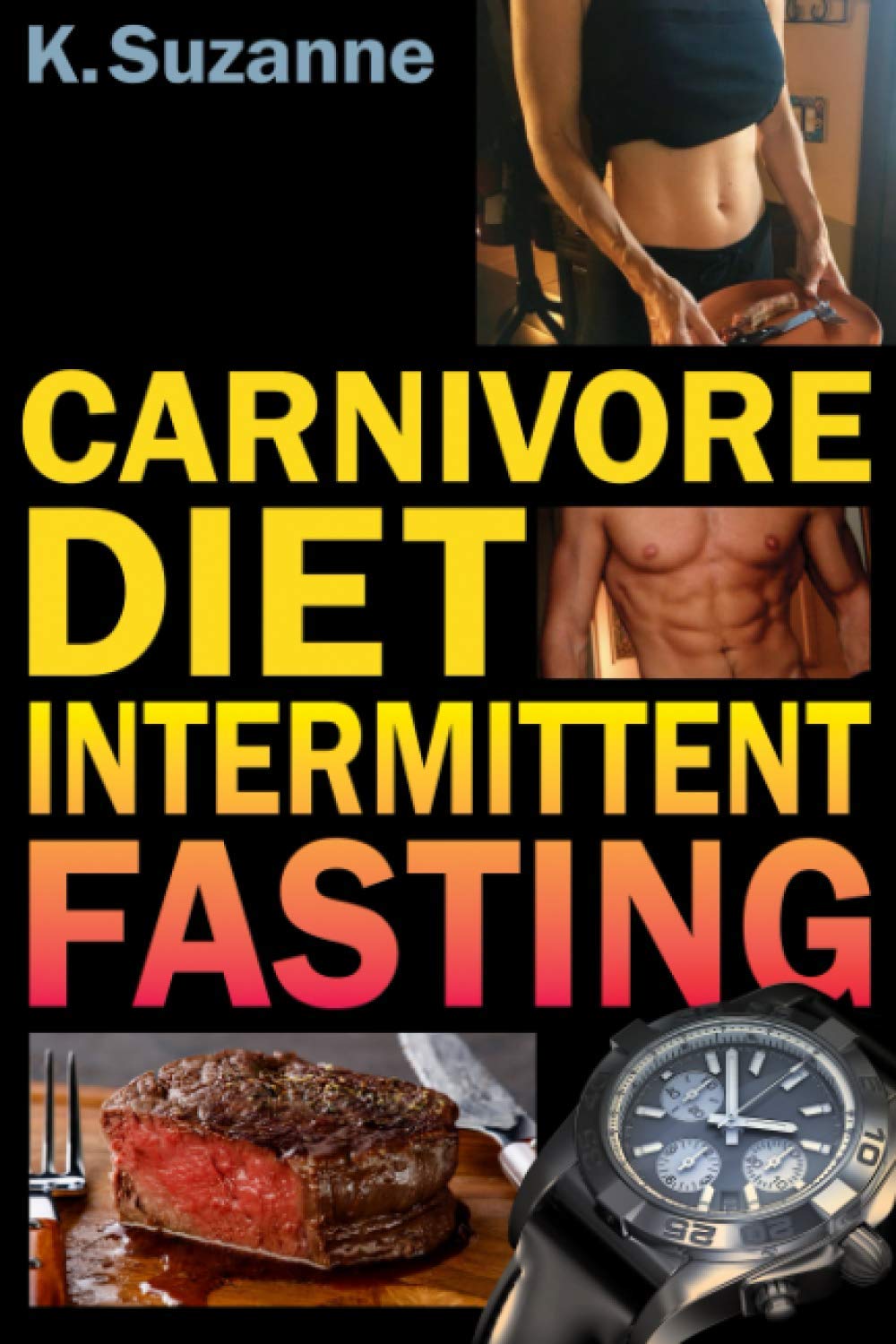 Carnivore Diet Intermittent Fasting: Increase Your Focus, Performance, Weight Loss, and Longevity Combining Two Powerful Methods for Optimal Health