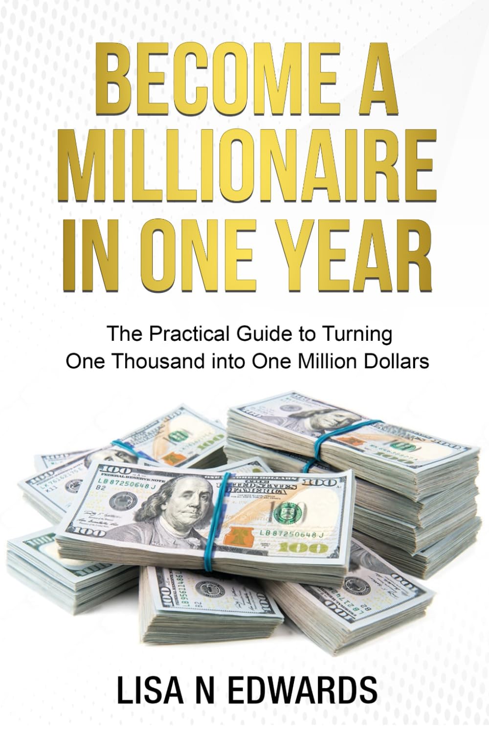 BECOME A MILLIONAIRE IN ONE YEAR: The Practical Guide to Turning One Thousand into One Million Dollars