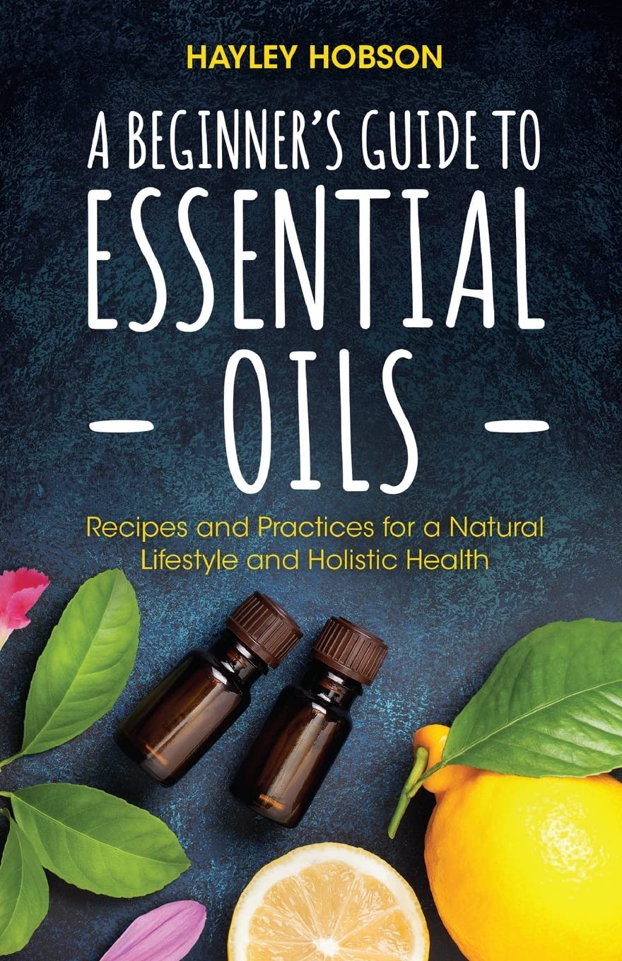 A Beginner's Guide to Essential Oils: Recipes and Practices for a Natural Lifestyle and Holistic Health (Essential Oils Reference Guide, Aromatherapy Book, Homeopathy)