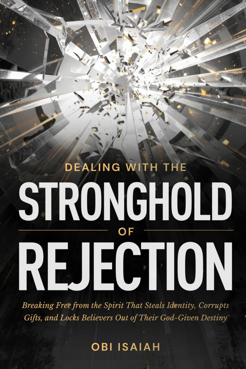 Dealing with the Stronghold of Rejection: Breaking Free from the Spirit That Steals Identity, Corrupts Gifts, and Locks Believers Out of Their God-Given Destiny