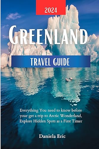Greenland Travel guide 2024 and beyond : Everything you need to know before your get a trip to the Arctic Wonderland, Explore Hidden Spots as a Firstimer