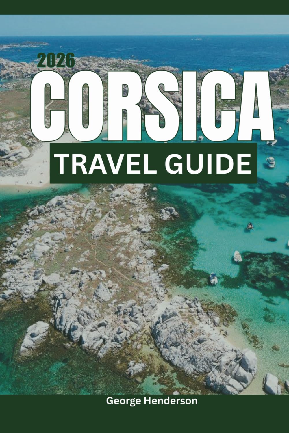 Corsica Travel Guide 2026: Explore Stunning Beaches, Bonifacio, Calvi, Porto-Vecchio, Mountain Adventures, Scenic Drives and complete Itinerary Planner for Your Perfect French Island Getaway