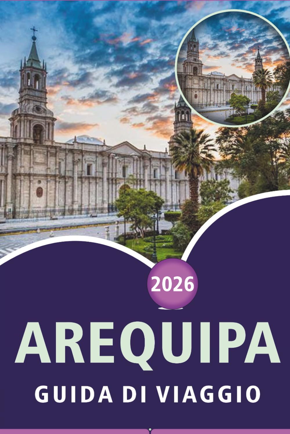 AREQUIPA GUIDA DI VIAGGIO 2026: Esplora il Sud del Perù, le principali attrazioni, i monumenti storici, la cucina locale, i musei, le avventure ... pratici di viaggio per ogni viaggiatore.
