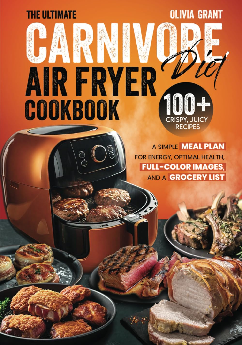 The Ultimate Carnivore Diet Air Fryer Cookbook: 100+ Crispy, Juicy Recipes, a Simple Meal Plan for Energy, Optimal Health, Full-Color Images, and a Grocery List