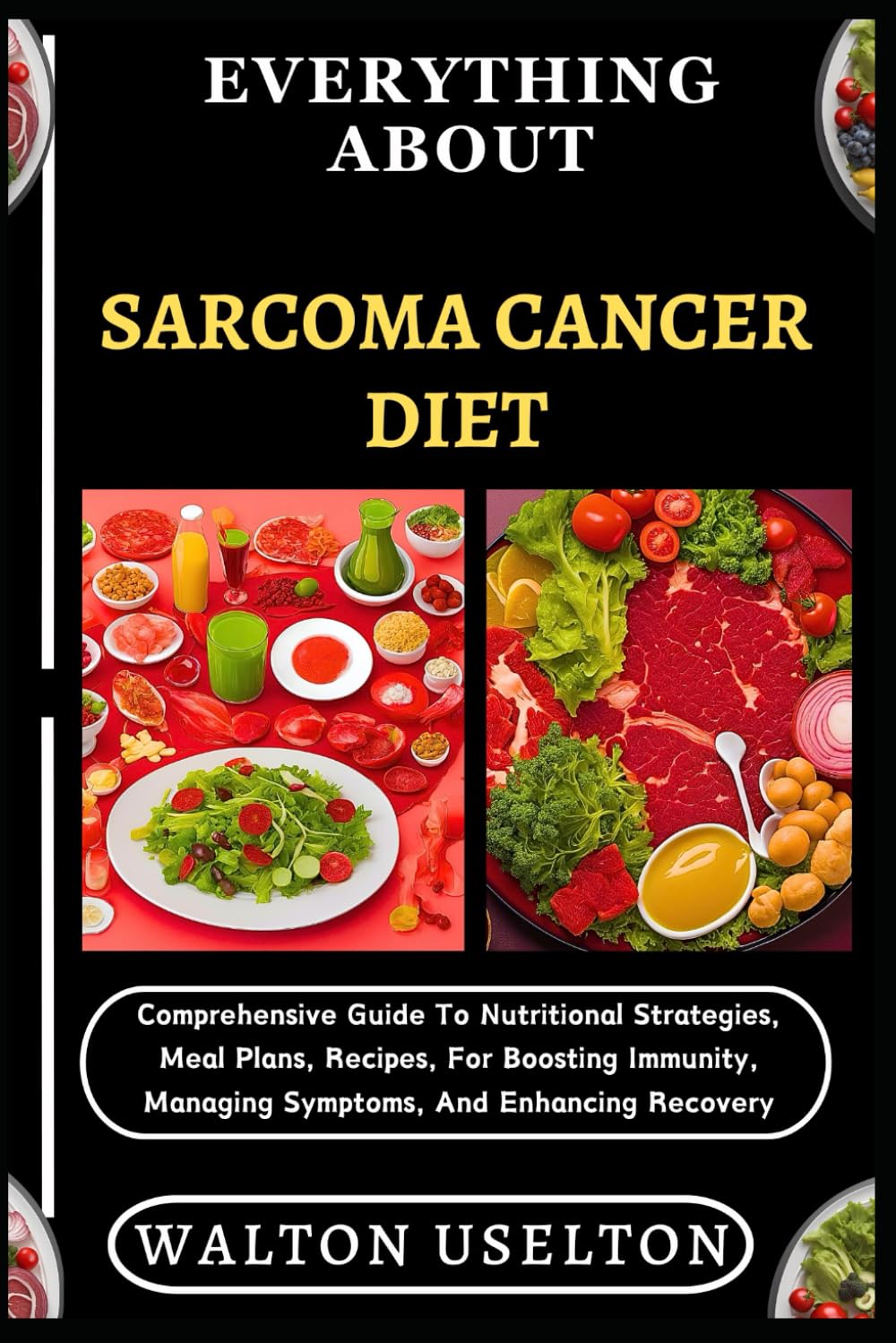 EVERYTHING ABOUT SARCOMA CANCER DIET: Comprehensive Guide To Nutritional Strategies, Meal Plans, Recipes, For Boosting Immunity, Managing Symptoms, And Enhancing Recovery
