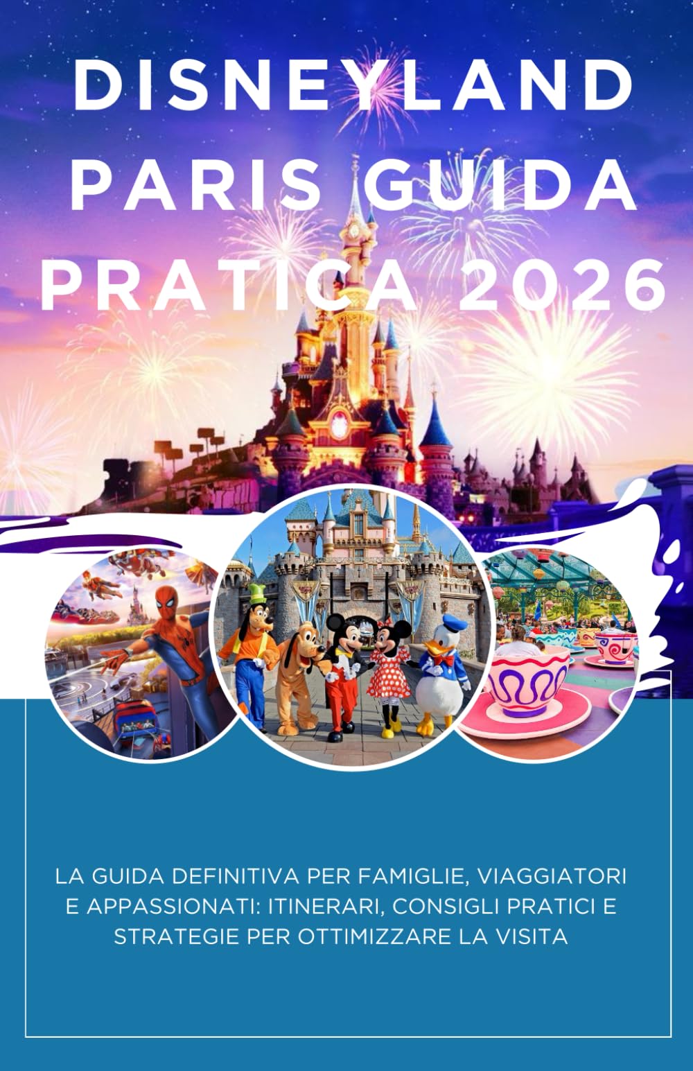 Disneyland Paris: La Guida Definitiva 2026 – Itinerari, Consigli e Segreti per una Visita da Sogno: Itinerari, Consigli e Segreti per Famiglie, ... Strategie pratiche per ottimizzare la visita