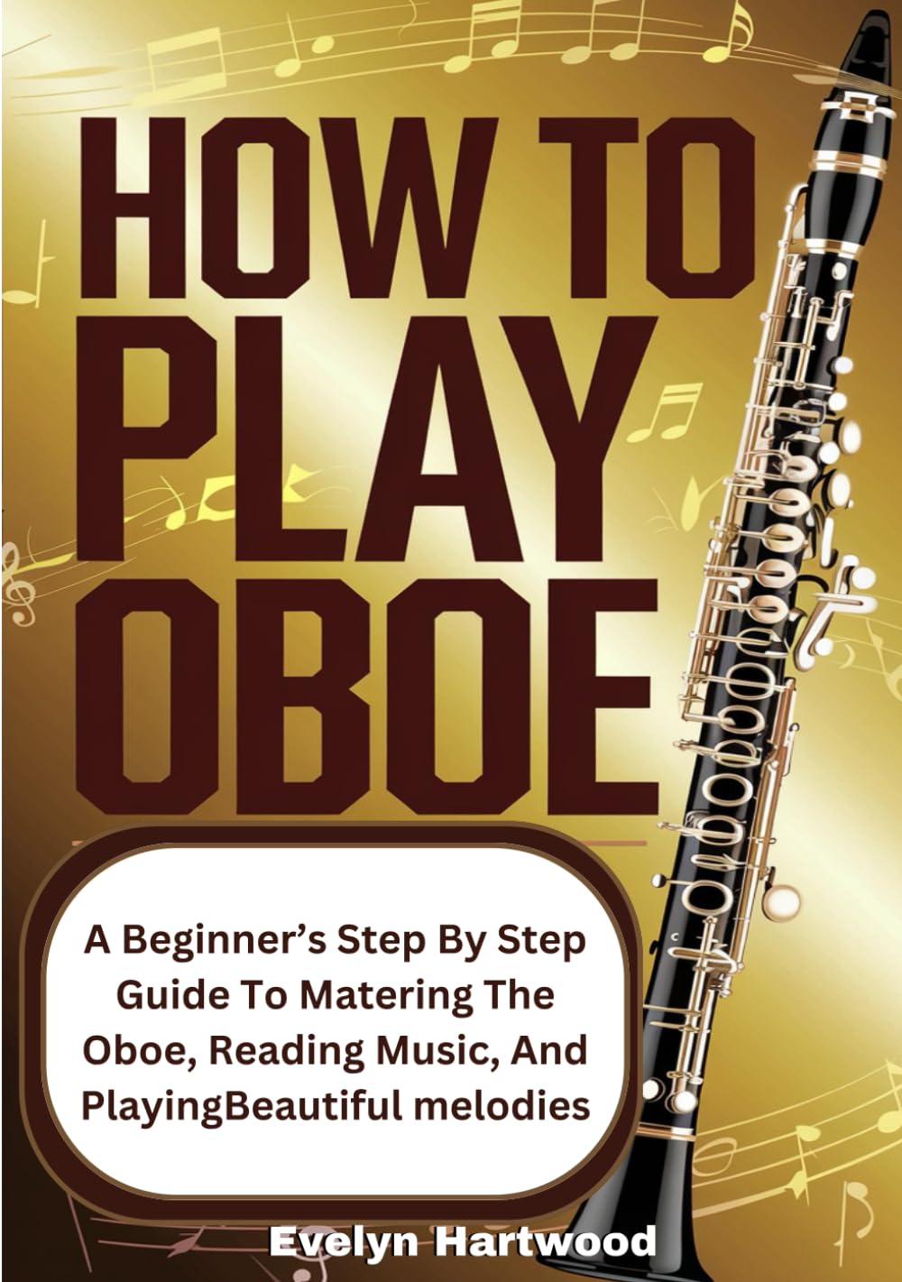 How To Play Oboe: A Beginner’s Step-by-Step Guide to Mastering the Oboe, Reading Music, and Playing Beautiful Melodies