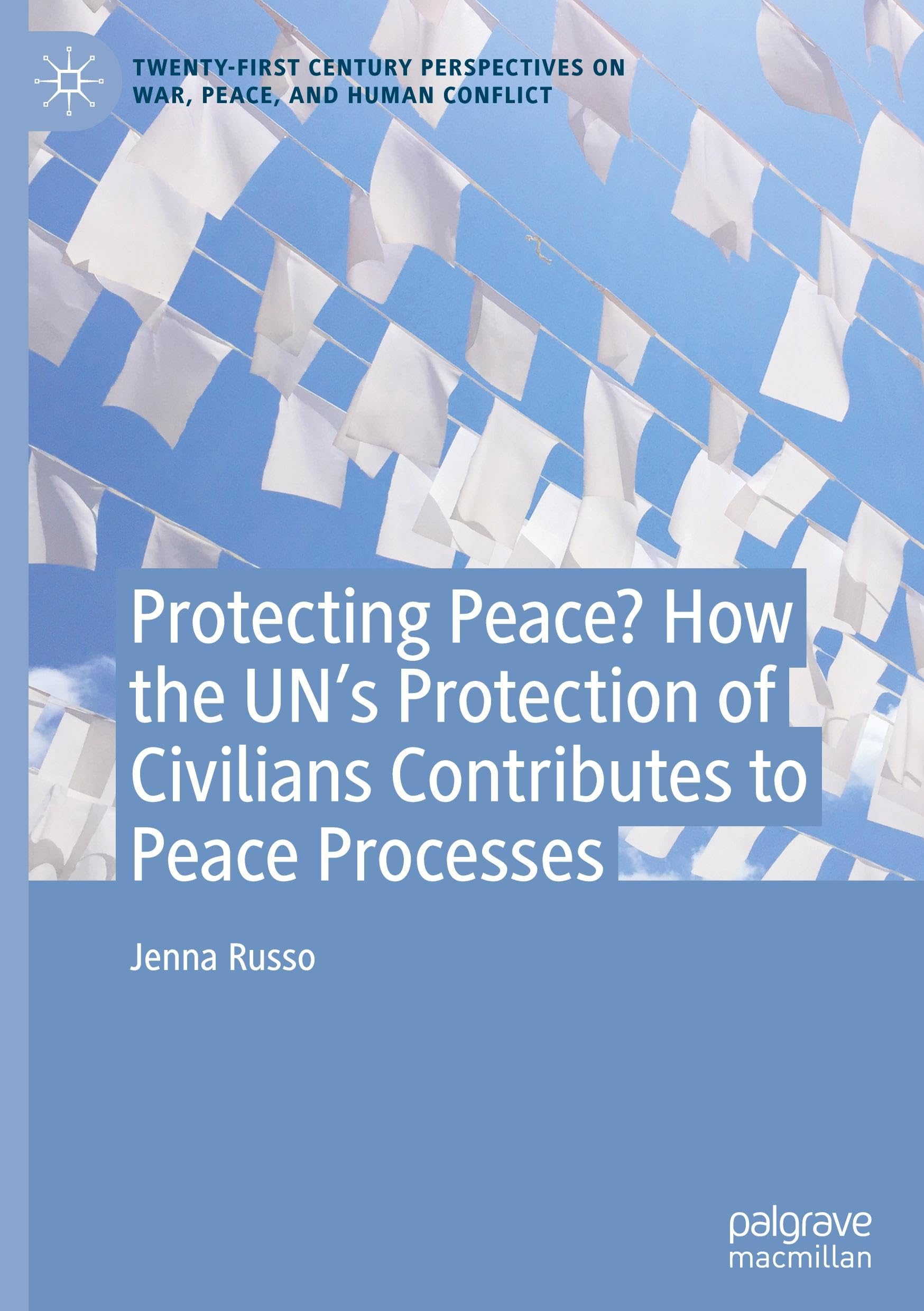 Protecting Peace? How the UN’s Protection of Civilians Contributes to Peace Processes (Twenty-first Century Perspectives on War, Peace, and Human