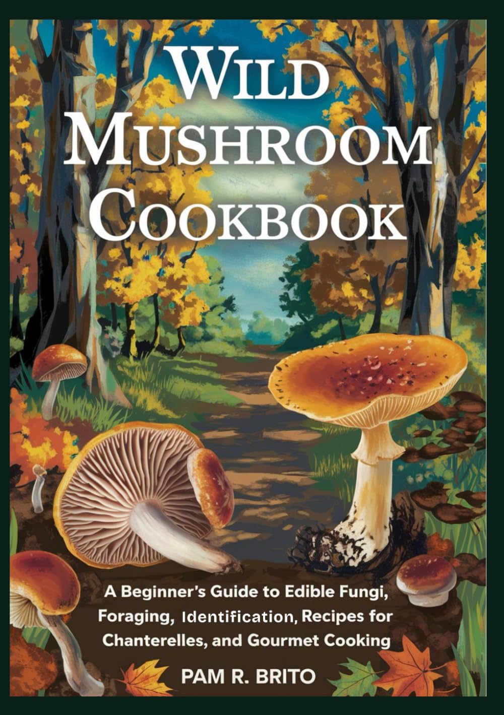 Wild Mushroom Cookbook: A Beginner’s Guide to Edible Fungi, Foraging, Identification, Recipes for Chanterelles, and Gourmet Cooking