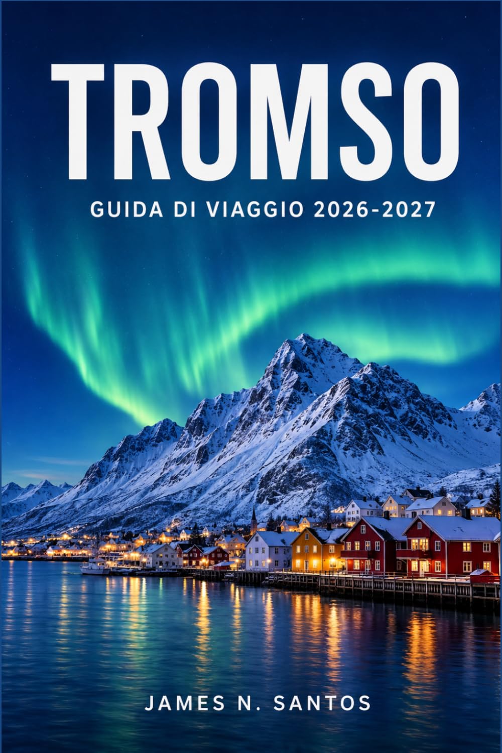 TROMSO GUIDA DI VIAGGIO 2026-2027: Organizza una fuga artica indimenticabile: aurora boreale, crociere nei fiordi e cultura sami viva