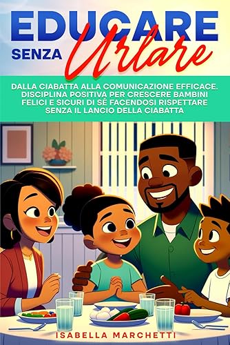 Educare senza urlare: Dalla Ciabatta alla Comunicazione efficace. Disciplina positiva per crescere bambini felici e sicuri di sé facendosi rispettare senza il lancio della ciabatta