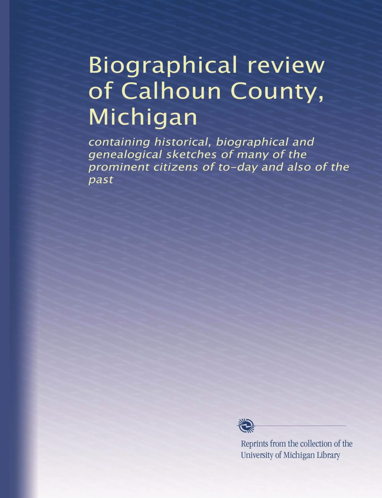 Rassegna biografica della contea di Calhoun, Michigan: contenente storico, schizzi biografici e genealogici di molti dei cittadini di spicco di oggi e anche del passato