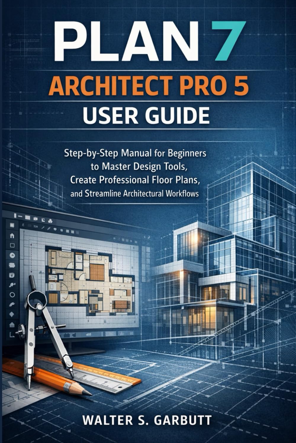 PLAN 7 ARCHITECT PRO 5 USER GUIDE: Step-by-Step Manual for Beginners to Master Design Tools, Create Professional Floor Plans, and Streamline Architectural Workflows