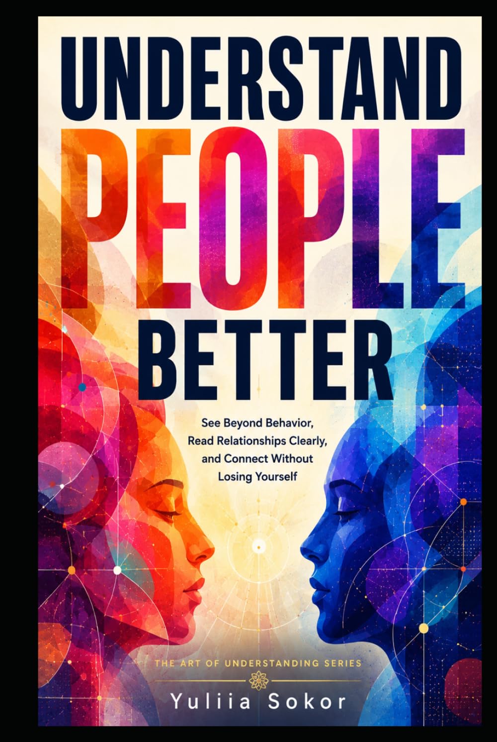 UNDERSTAND PEOPLE BETTER: See Beyond Behavior, Read Relationships Clearly, and Connect Without Losing Yourself (THE ART OF UNDERSTANDING SERIES)