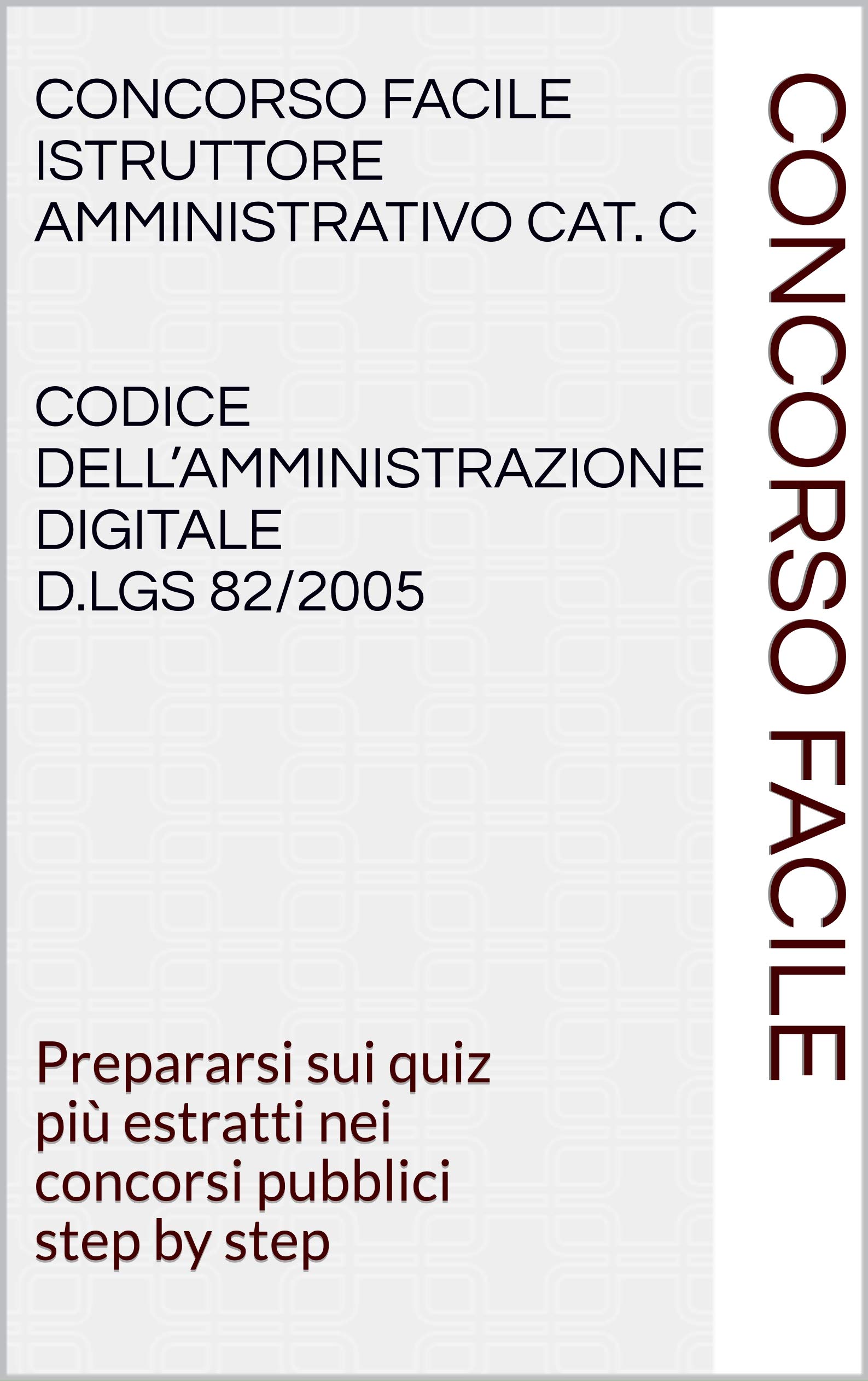 Concorso Facile Istruttore Amministrativo Cat. C Codice dell’Amministrazione digitale D.Lgs 82/2005: Prepararsi sui quiz più estratti nei concorsi pubblici step by step (Italian Edition)