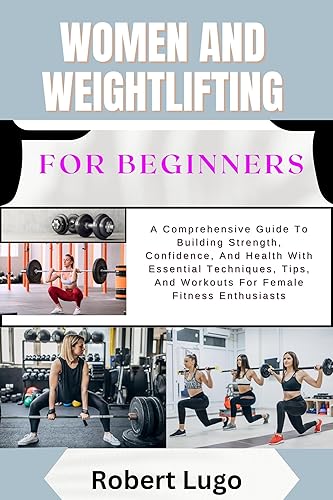 WOMEN AND WEIGHTLIFTING For Beginners: A Comprehensive Guide To Building Strength, Confidence, And Health With Essential Techniques, Tips, And Workouts For Female Fitness Enthusiasts