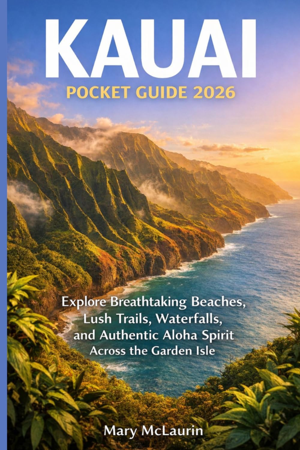 KAUAI POCKET GUIDE 2026: Explore Breathtaking Beaches, Lush Trails, Waterfalls, and Authentic Aloha Spirit Across the Garden Isle