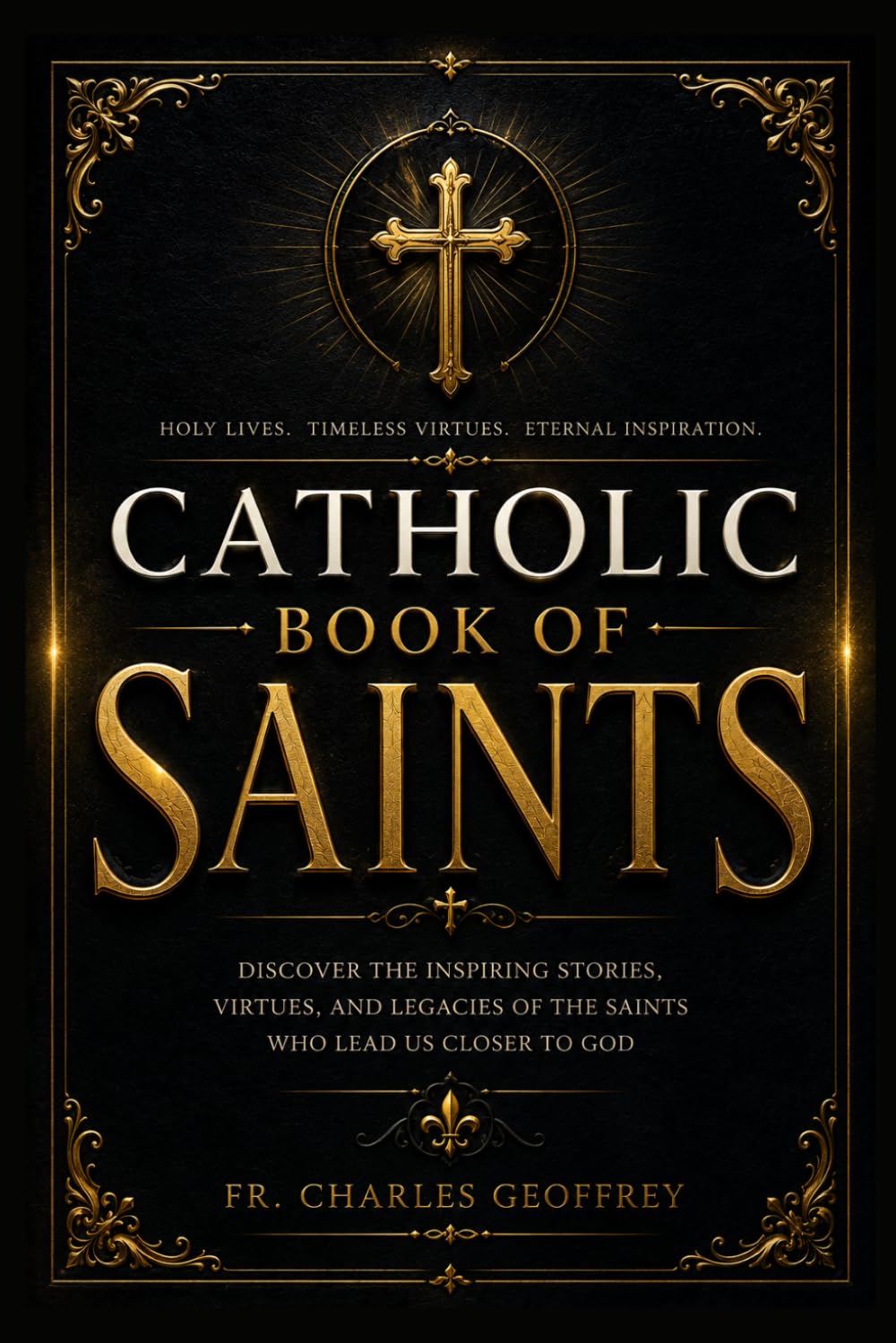 Catholic Book of Saints: An Inspiring Guide to Catholic Saints, Their Lives, Patronages, Feast Days, Virtues, Miracles, Powerful Prayers, and Timeless Lessons for Everyday Faith