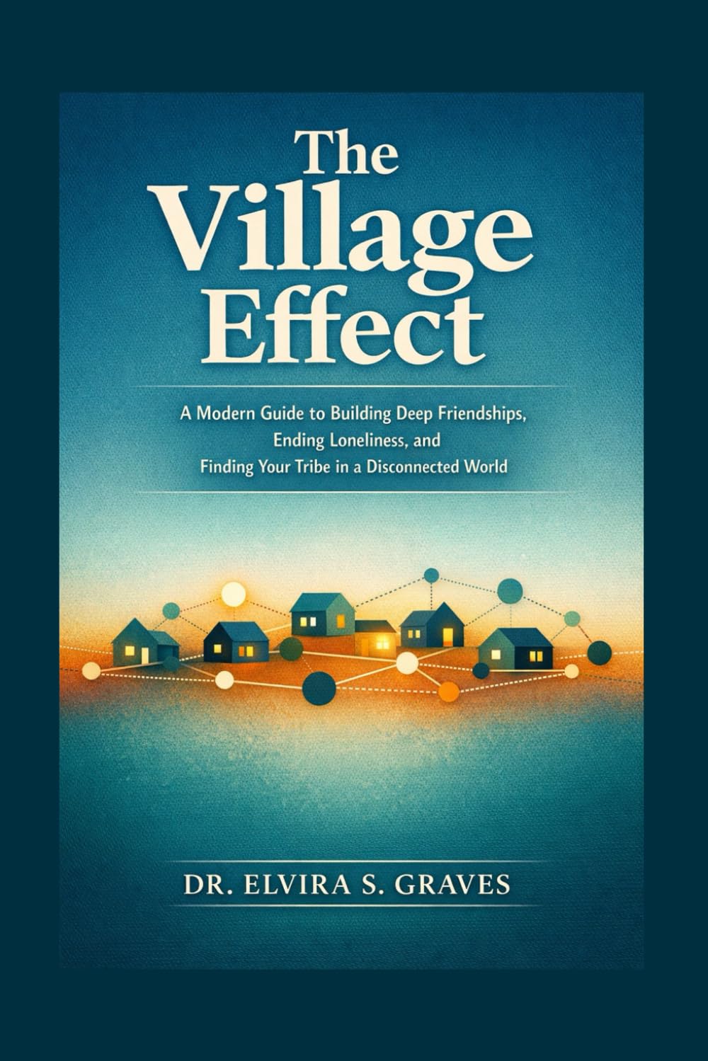 The Village Effect: A Modern Guide to Building Deep Friendships, Ending Loneliness, and Finding Your Tribe in a Disconnected World.