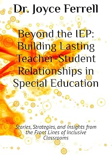 Beyond the IEP: Building Lasting Teacher-Student Relationships in Special Education: Stories, Strategies, and Insights from the Front Lines of Inclusive Classrooms