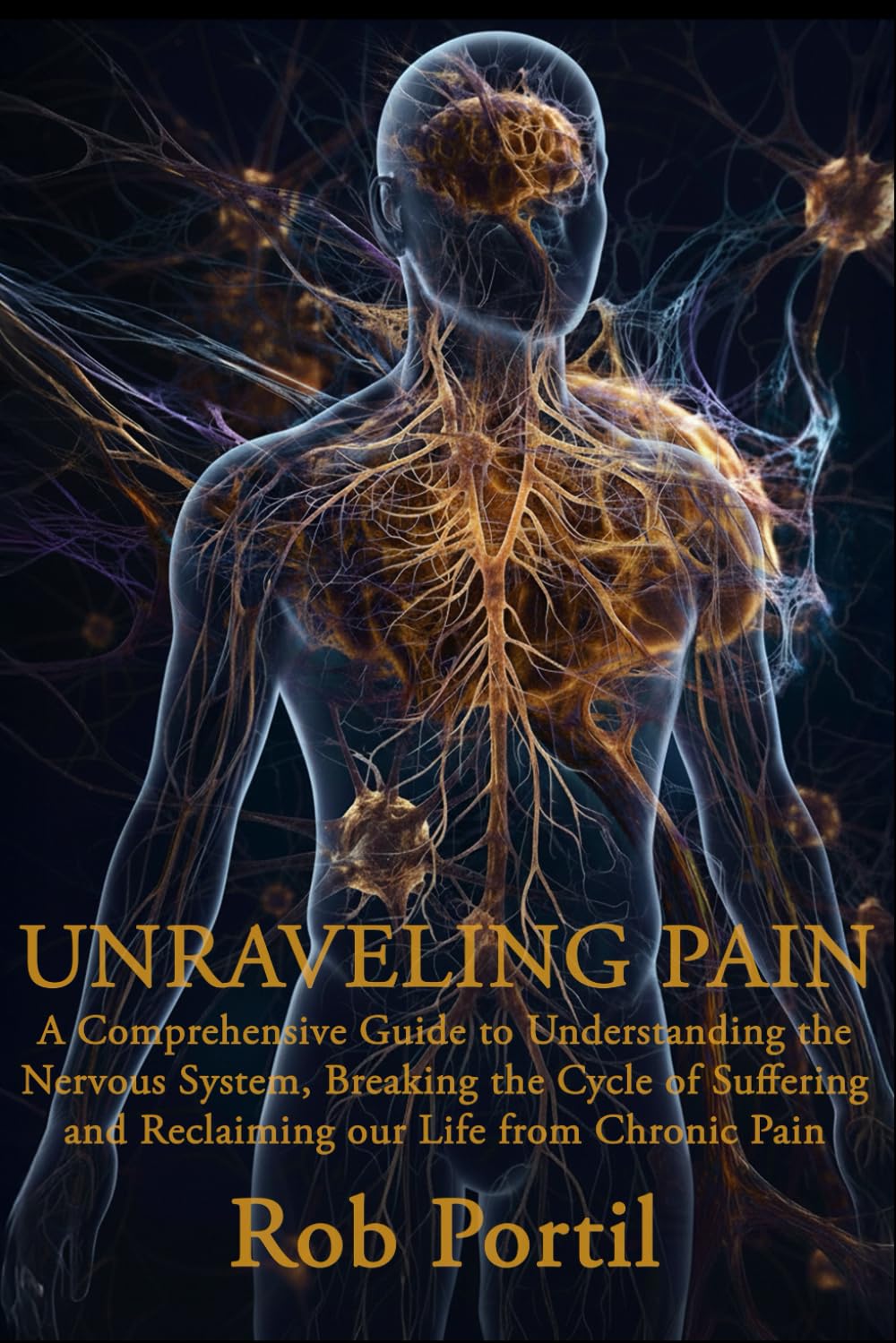 Unraveling Pain: A Comprehensive Guide to Understanding Your Nervous System, Breaking the Cycle of Suffering, and Reclaiming Your Life from Chronic Pain