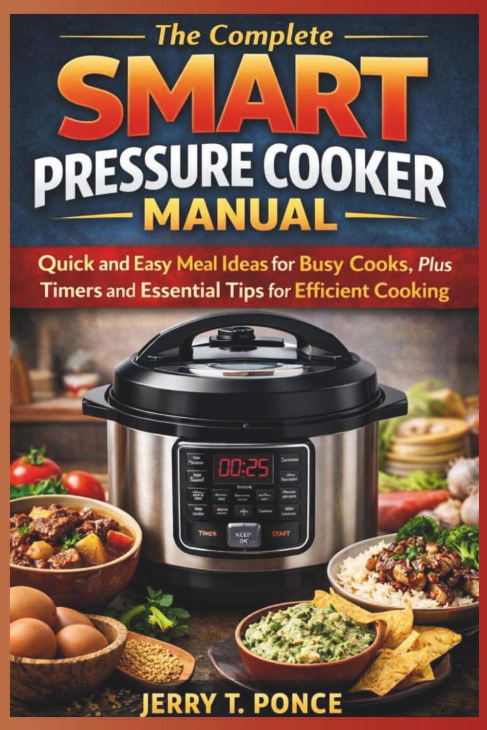 The Complete Smart Pressure Cooker Manual: Quick and Easy Meal Ideas for Busy Cooks, Plus Timers and Essential Tips for Efficient Cooking