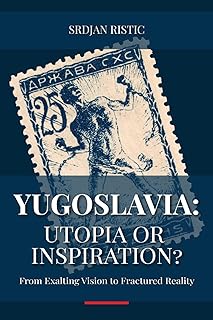 Yugoslavia: Utopia or Inspiration?: From Exalting Vision to Fractured Reality: An In-Depth Exploration of Yugoslavia’s Rise, Fall, and Legacy