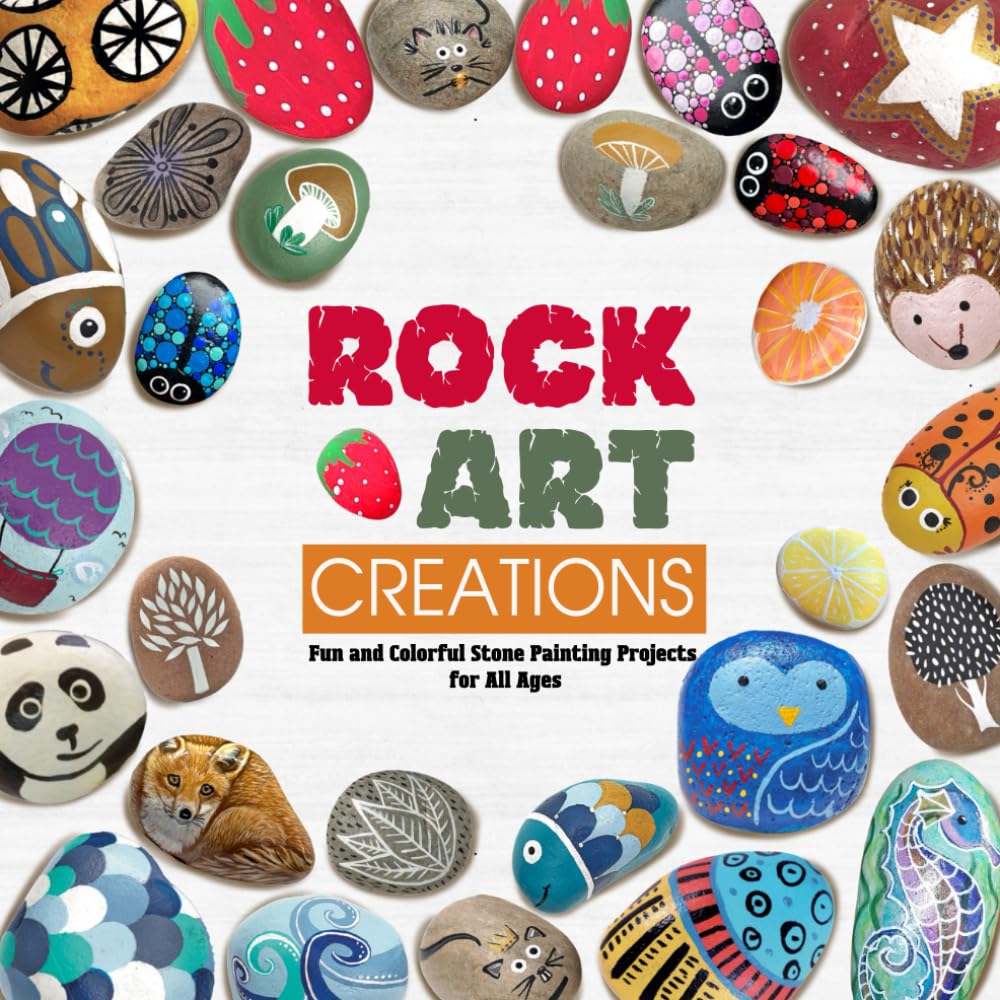Rock Art Creations: Fun and Colorful Stone Painting Projects for All Ages