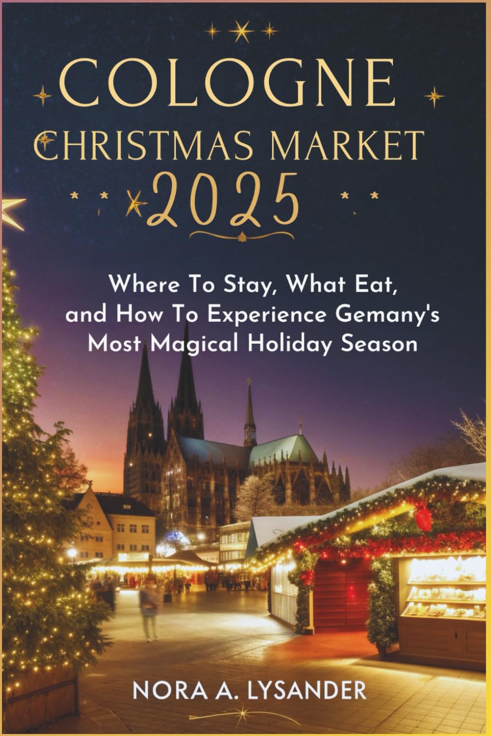 Cologne Christmas Market 2025: Where to Stay, What to Eat, and How to Experience Germany’s Most Magical Holiday Season