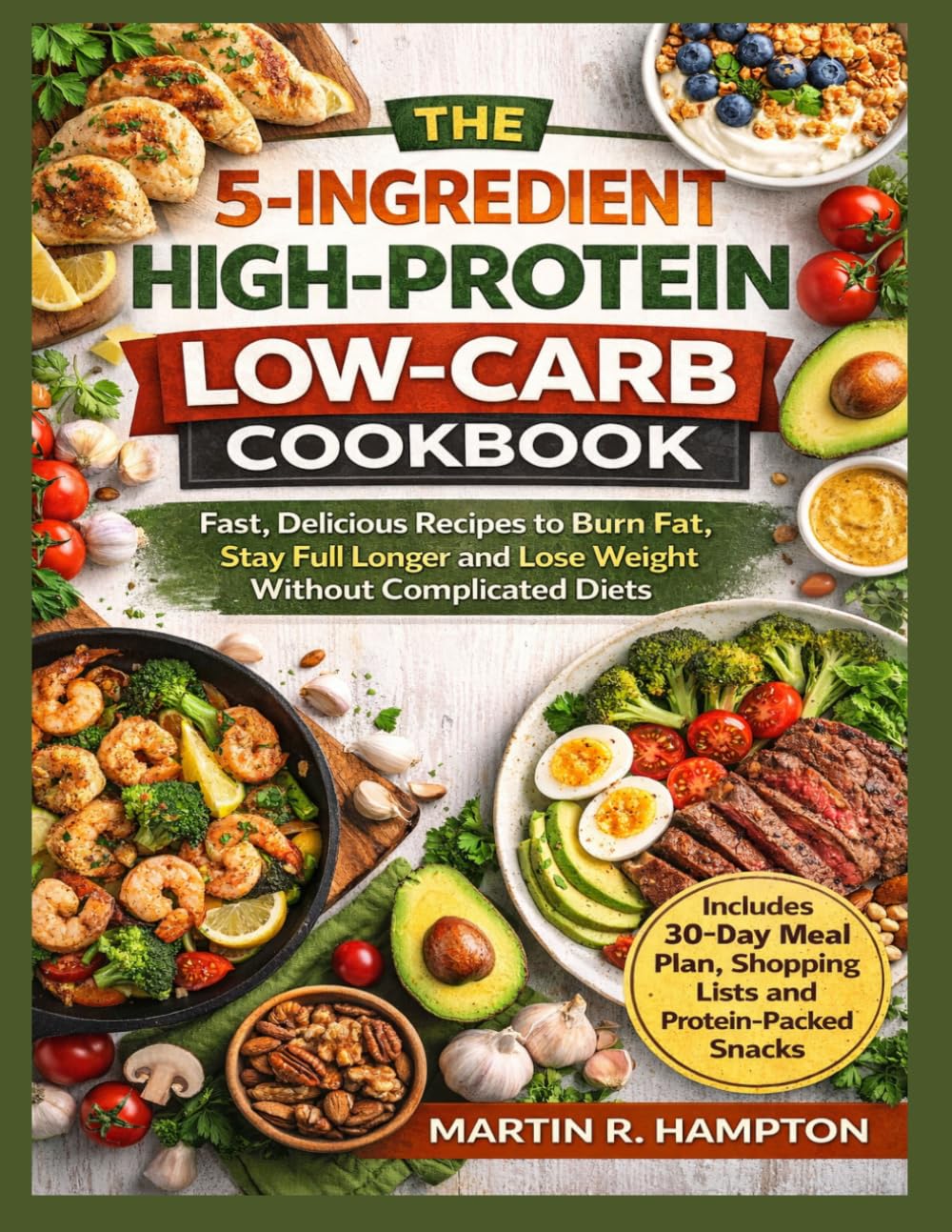 THE 5-INGREDIENT HIGH-PROTEIN LOW-CARB COOKBOOK: Fast, Delicious Recipes to Burn Fat, Stay Full Longer and Lose Weight Without Complicated Diets
